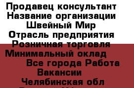 Продавец-консультант › Название организации ­ Швейный Мир › Отрасль предприятия ­ Розничная торговля › Минимальный оклад ­ 30 000 - Все города Работа » Вакансии   . Челябинская обл.,Верхний Уфалей г.